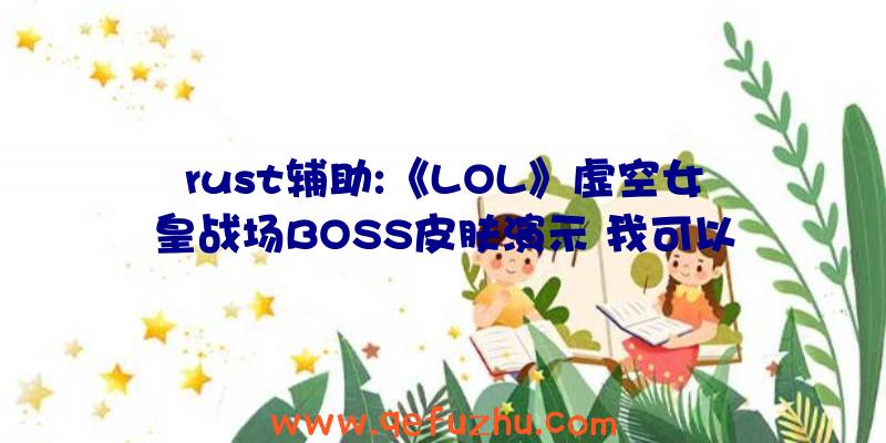 rust辅助:《LOL》虚空女皇战场BOSS皮肤演示